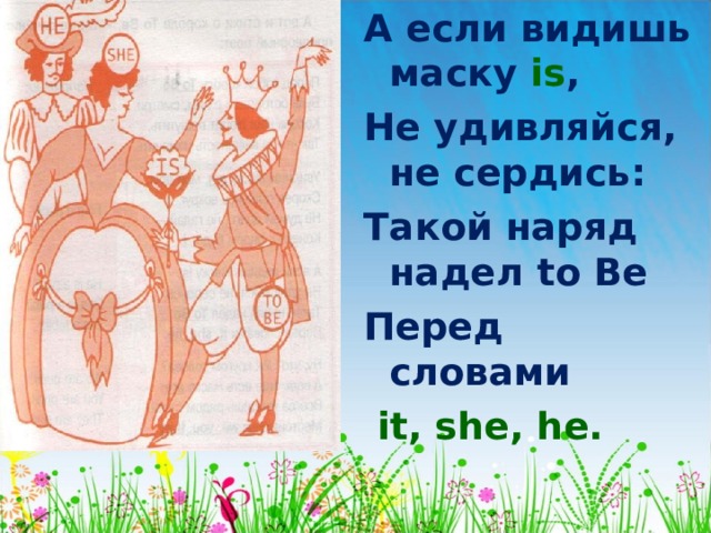 А если видишь маску is , Не удивляйся, не сердись: Такой наряд надел to  Be Перед словами  it, she, he. 