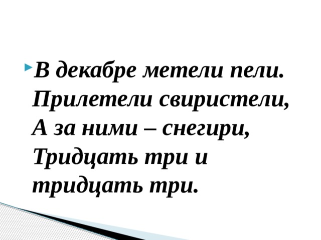 В декабре метели пели.   Прилетели свиристели,  А за ними – снегири,  Тридцать три и тридцать три. 