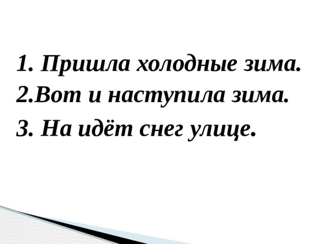 1. Пришла холодные зима. 2.Вот и наступила зима. 3. На идёт снег улице . 