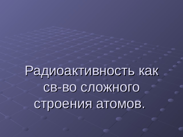 Радиоактивность как св-во сложного строения атомов. 