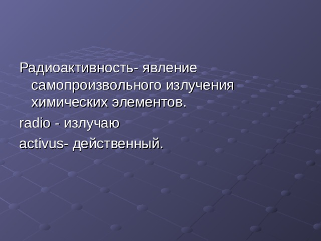 Радиоактивность- явление самопроизвольного излучения химических элементов. radio - излучаю activus - действенный. 