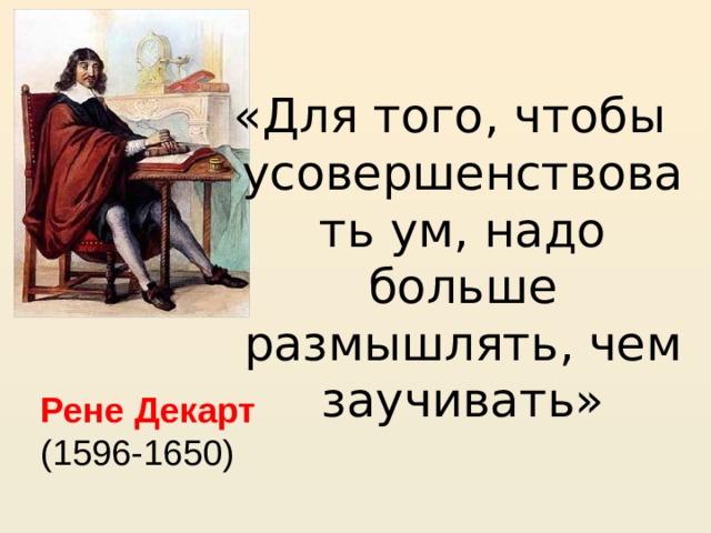 «Для того, чтобы  усовершенствовать ум, надо больше размышлять, чем заучивать» Рене  Декарт  (1596-1650) 