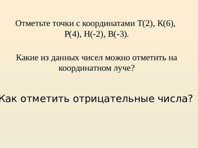 Отметьте точки с координатами Т(2), К(6), Р(4), Н(-2), В(-3).     Какие из данных чисел можно отметить на координатном луче? Как отметить отрицательные числа? 