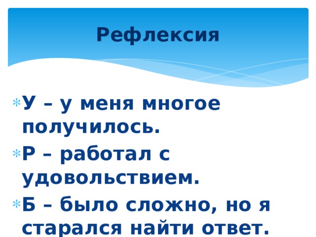 Рефлексия У – у меня многое получилось. Р – работал с удовольствием. Б – было сложно, но я старался найти ответ. 
