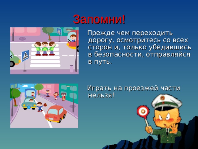 Запомни!  Прежде чем переходить дорогу, осмотритесь со всех сторон и, только убедившись в безопасности, отправляйся в путь.  Играть на проезжей части нельзя!  