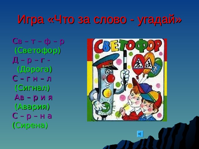 Игра «Что за слово - угадай» Св – т – ф – р  (Светофор) Д – р – г -  (Дорога) С – г н – л  (Сигнал)  Ав – р и я  (Авария) С – р – н а  (Сирена) 