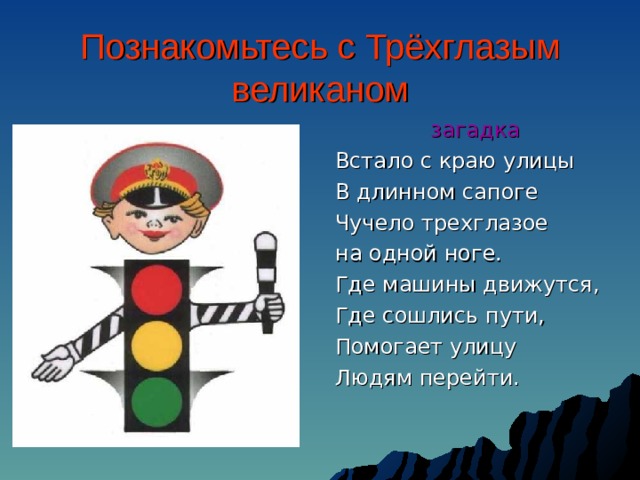 Познакомьтесь с Трёхглазым великаном  загадка Встало с краю улицы В длинном сапоге Чучело трехглазое на одной ноге. Где машины движутся, Где сошлись пути, Помогает улицу Людям перейти.  загадка Встало с краю улицы В длинном сапоге Чучело трехглазое на одной ноге. Где машины движутся, Где сошлись пути, Помогает улицу Людям перейти.  загадка Встало с краю улицы В длинном сапоге Чучело трехглазое на одной ноге. Где машины движутся, Где сошлись пути, Помогает улицу Людям перейти. 