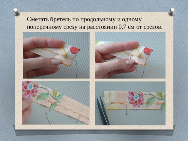 Сметать бретель по продольному и одному поперечному срезу на расстоянии 0,7 см от срезов. 
