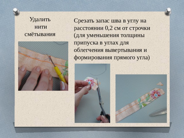 Удалить  нити смётывания Срезать запас шва в углу на расстоянии 0,2 см от строчки (для уменьшения толщины припуска в углах для облегчения вывертывания и формирования прямого угла) 