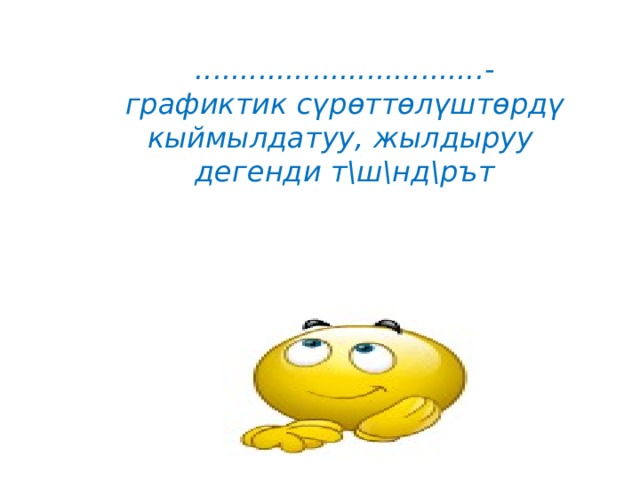 ................................- графиктик сүрөттөлүштөрдү кыймылдатуу, жылдыруу  дегенди т\ш\нд\рът 
