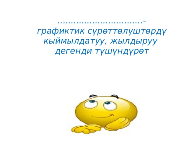 ................................- графиктик сүрөттөлүштөрдү кыймылдатуу, жылдыруу  дегенди түшүндүрөт 