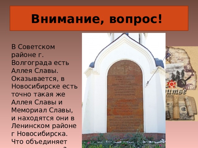 Внимание, вопрос! В Советском районе г. Волгограда есть Аллея Славы. Оказывается, в Новосибирске есть точно такая же Аллея Славы и Мемориал Славы, и находятся они в Ленинском районе г Новосибирска. Что объединяет эти памятники? 