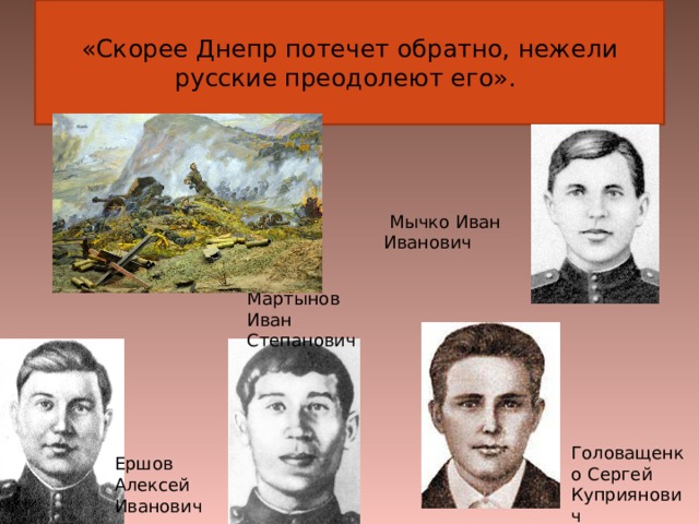 «Скорее Днепр потечет обратно, нежели русские преодолеют его».    Мычко Иван Иванович Мартынов Иван Степанович Головащенко Сергей Куприянович Ершов Алексей Иванович 