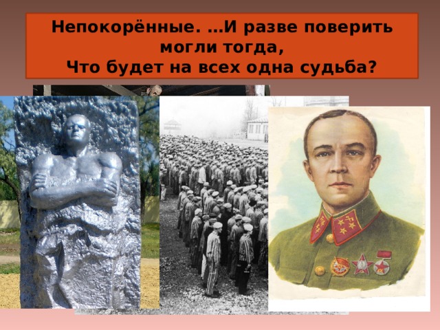 Непокорённые. …И разве поверить могли тогда,  Что будет на всех одна судьба? 