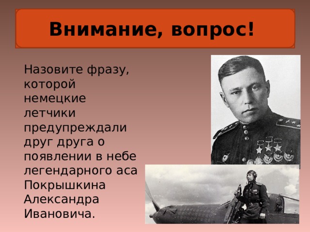 Внимание, вопрос! Внимание, вопрос! Назовите фразу, которой немецкие летчики предупреждали друг друга о появлении в небе легендарного аса Покрышкина Александра Ивановича. 