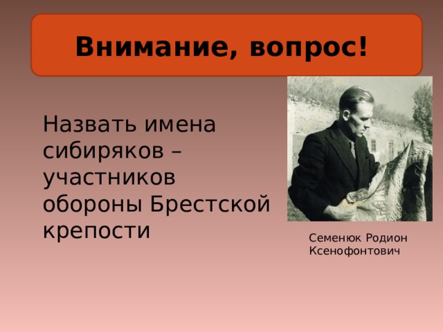 Внимание, вопрос! Назвать имена сибиряков – участников обороны Брестской крепости Семенюк Родион Ксенофонтович 
