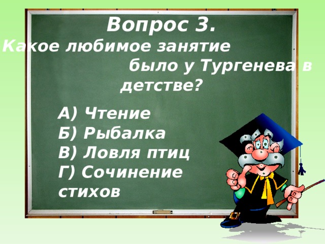 Вопрос 3.  Какое любимое занятие было у Тургенева в детстве? А) Чтение  Б) Рыбалка  В) Ловля птиц  Г) Сочинение стихов  