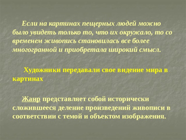     Если на картинах пещерных людей можно было увидеть только то, что их окружало, то со временем живопись становилась все более многогранной и приобретала широкий смысл.      Художники передавали свое видение мира в картинах    Жанр представляет собой исторически сложившееся деление произведений живописи в соответствии с темой и объектом изображения.  