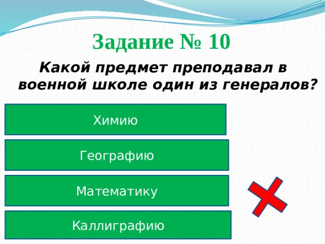 Задание № 10 Какой предмет преподавал в военной школе один из генералов? Химию Географию Математику Каллиграфию 