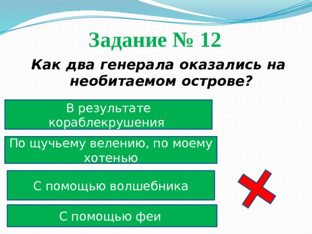 Задание № 12  Как два генерала оказались на необитаемом острове? В результате кораблекрушения По щучьему велению, по моему хотенью С помощью волшебника С помощью феи 
