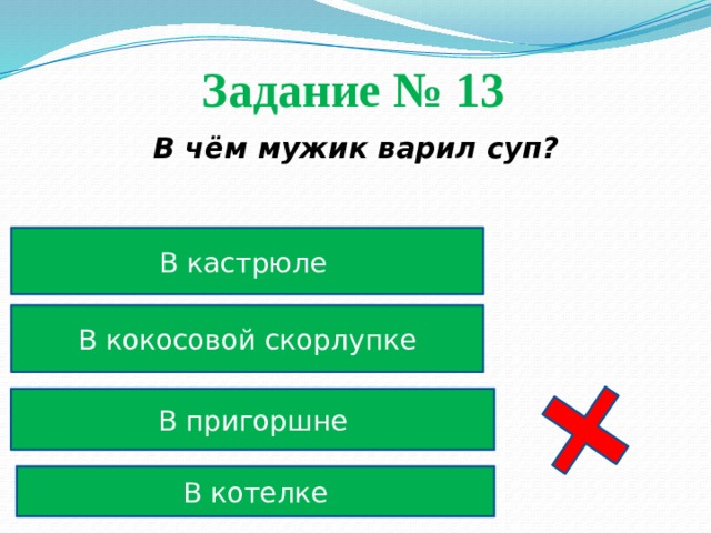 Задание № 13  В чём мужик варил суп? В кастрюле В кокосовой скорлупке В пригоршне В котелке 