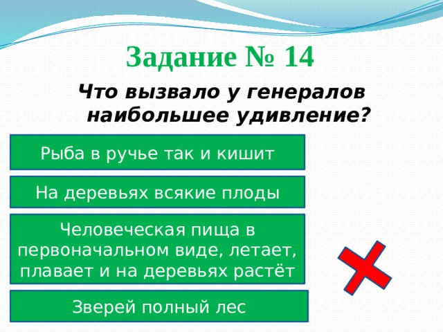 Задание № 14  Что вызвало у генералов наибольшее удивление? Рыба в ручье так и кишит На деревьях всякие плоды Человеческая пища в первоначальном виде, летает, плавает и на деревьях растёт Зверей полный лес 