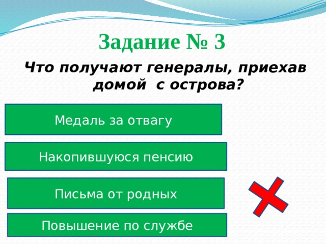 Задание № 3  Что получают генералы, приехав домой с острова? Медаль за отвагу Накопившуюся пенсию Письма от родных Повышение по службе 