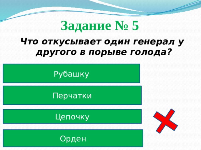 Задание № 5  Что откусывает один генерал у другого в порыве голода? Рубашку Перчатки Цепочку Орден 