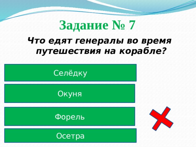Задание № 7  Что едят генералы во время путешествия на корабле? Селёдку Окуня Форель Осетра 