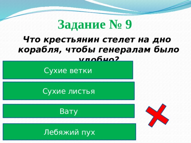 Задание № 9  Что крестьянин стелет на дно корабля, чтобы генералам было удобно? Сухие ветки Сухие листья Вату Лебяжий пух 