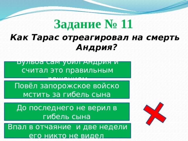 Задание № 11  Как Тарас отреагировал на смерть Андрия? Бульба сам убил Андрия и считал это правильным решением Повёл запорожское войско мстить за гибель сына До последнего не верил в гибель сына Впал в отчаяние и две недели его никто не видел 
