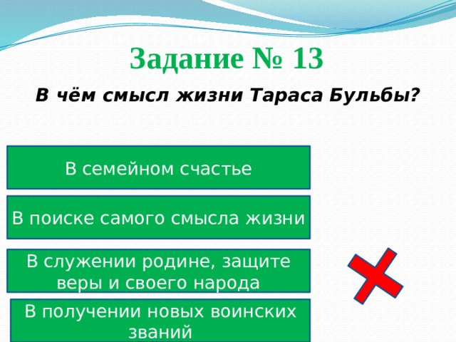 Задание № 13  В чём смысл жизни Тараса Бульбы? В семейном счастье В поиске самого смысла жизни В служении родине, защите веры и своего народа В получении новых воинских званий 
