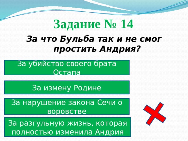 Задание № 14  За что Бульба так и не смог простить Андрия? За убийство своего брата Остапа За измену Родине За нарушение закона Сечи о воровстве За разгульную жизнь, которая полностью изменила Андрия 
