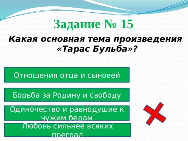Задание № 15  Какая основная тема произведения «Тарас Бульба»? Отношения отца и сыновей Борьба за Родину и свободу Одиночество и равнодушие к чужим бедам Любовь сильнее всяких преград 