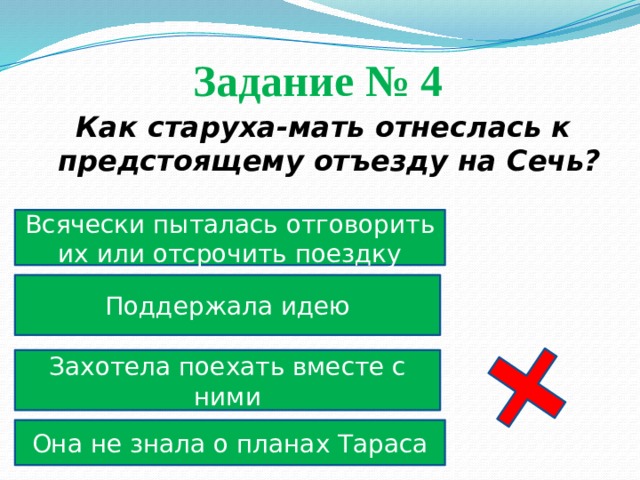 Задание № 4  Как старуха-мать отнеслась к предстоящему отъезду на Сечь? Всячески пыталась отговорить их или отсрочить поездку Поддержала идею Захотела поехать вместе с ними Она не знала о планах Тараса 