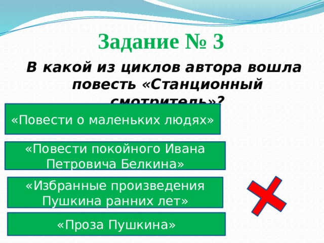 Задание № 3  В какой из циклов автора вошла повесть «Станционный смотритель»? «Повести о маленьких людях» «Повести покойного Ивана Петровича Белкина» «Избранные произведения Пушкина ранних лет» «Проза Пушкина» 