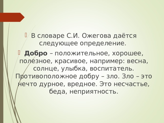 В словаре С.И. Ожегова даётся следующее определение. Добро – положительное, хорошее, полезное, красивое, например: весна, солнце, улыбка, воспитатель. Противоположное добру – зло. Зло – это нечто дурное, вредное. Это несчастье, беда, неприятность. 