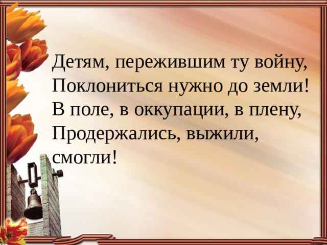 Детям, пережившим ту войну,  Поклониться нужно до земли!  В поле, в оккупации, в плену,  Продержались, выжили, смогли! 