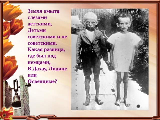 Земля омыта слезами детскими, Детьми советскими и не советскими. Какая разница, где был под немцами, В Дахау, Лидице или Освенциме? 
