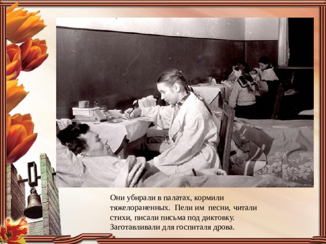 Они убирали в палатах, кормили тяжелораненных.  Пели им  песни, читали стихи, писали письма под диктовку. Заготавливали для госпиталя дрова. 