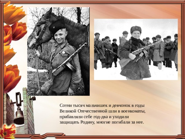 Сотни тысяч мальчишек и девчонок в годы Великой Отечественной шли в военкоматы, прибавляли себе год-два и уходили защищать Родину, многие погибали за нее. 