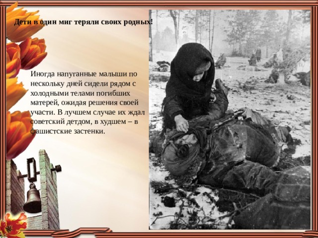 Дети в один миг теряли своих родных! Иногда напуганные малыши по нескольку дней сидели рядом с холодными телами погибших матерей, ожидая решения своей участи. В лучшем случае их ждал советский детдом, в худшем – в фашистские застенки. 
