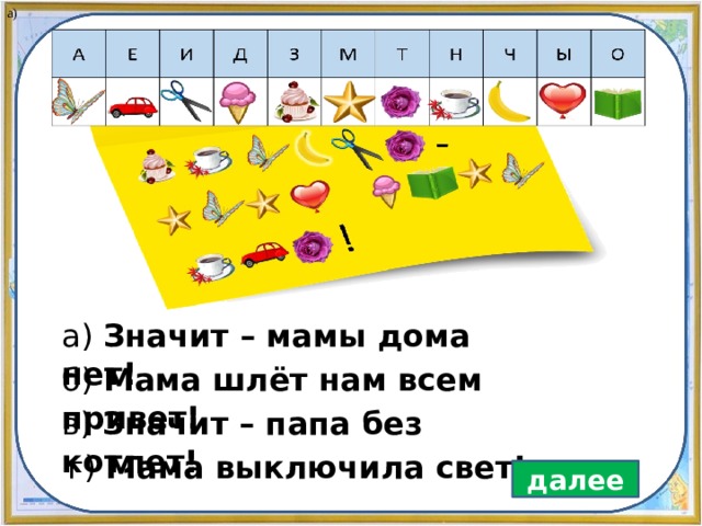 а) а) Значит – мамы дома нет! б) Мама шлёт нам всем привет! в) Значит – папа без котлет! г) Мама выключила свет! далее 