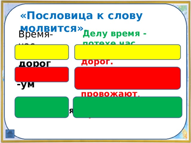 «Пословица к слову молвится». Время-час Делу время - потехе час. Мал-дорог Мал золотник, да дорог. Одежда-ум  По одёжке встречают, по уму провожают . Родился-пригодился Где родился, там и пригодился. 
