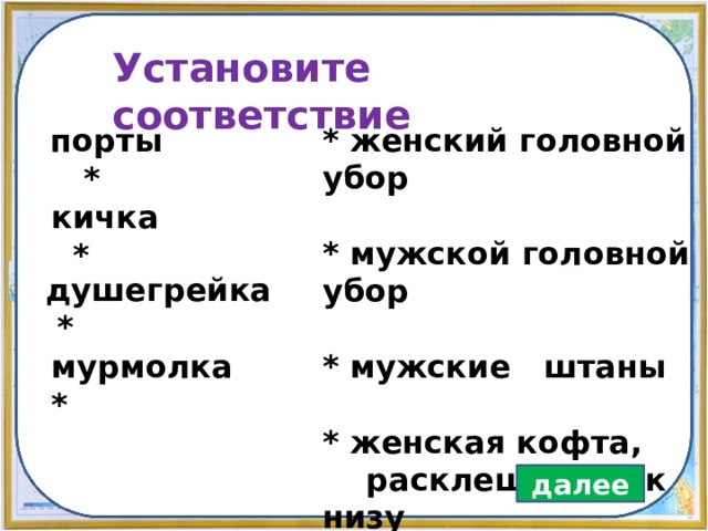 Установите соответствие * женский головной убор  * мужской головной убор  * мужские штаны  * женская кофта,  расклешенная к низу  порты * кичка * душегрейка * мурмолка * далее 