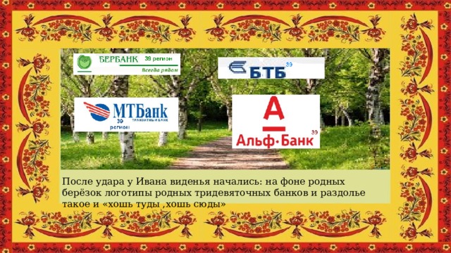 После удара у Ивана виденья начались: на фоне родных берёзок логотипы родных тридевяточных банков и раздолье такое и «хошь туды ,хошь сюды» 