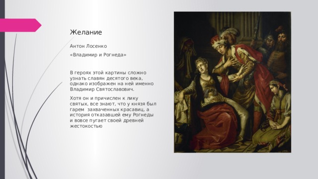 Желание Антон Лосенко «Владимир и Рогнеда» В героях этой картины сложно узнать славян десятого века, однако изображен на ней именно Владимир Святославович. Хотя он и причислен к лику святых, все знают, что у князя был гарем захваченных красавиц, а история отказавшей ему Рогнеды и вовсе пугает своей древней жестокостью 