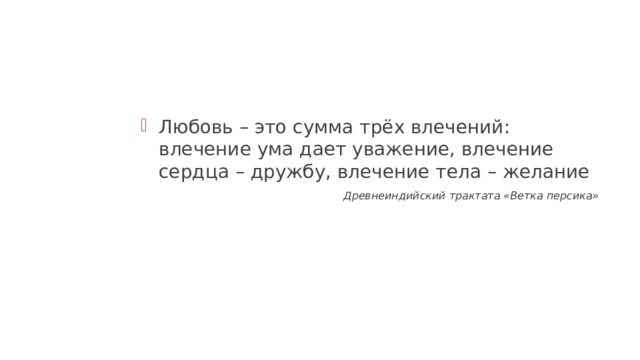Любовь – это сумма трёх влечений: влечение ума дает уважение, влечение сердца – дружбу, влечение тела – желание Древнеиндийский трактата «Ветка персика» 