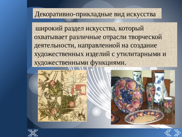 Декоративно-прикладные вид искусства   широкий раздел искусства, который охватывает различные отрасли творческой деятельности, направленной на создание художественных изделий с утилитарными и художественными функциями. 