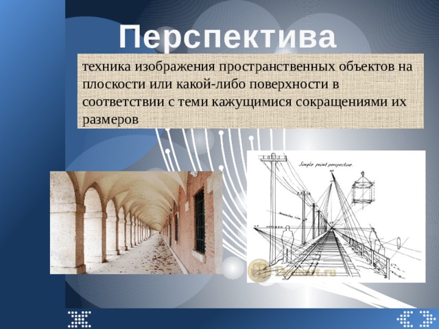 Перспектива  техника изображения пространственных объектов на плоскости или какой-либо поверхности в соответствии с теми кажущимися сокращениями их размеров 